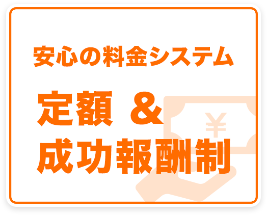 安心の料金システム 定額 &成功報酬制