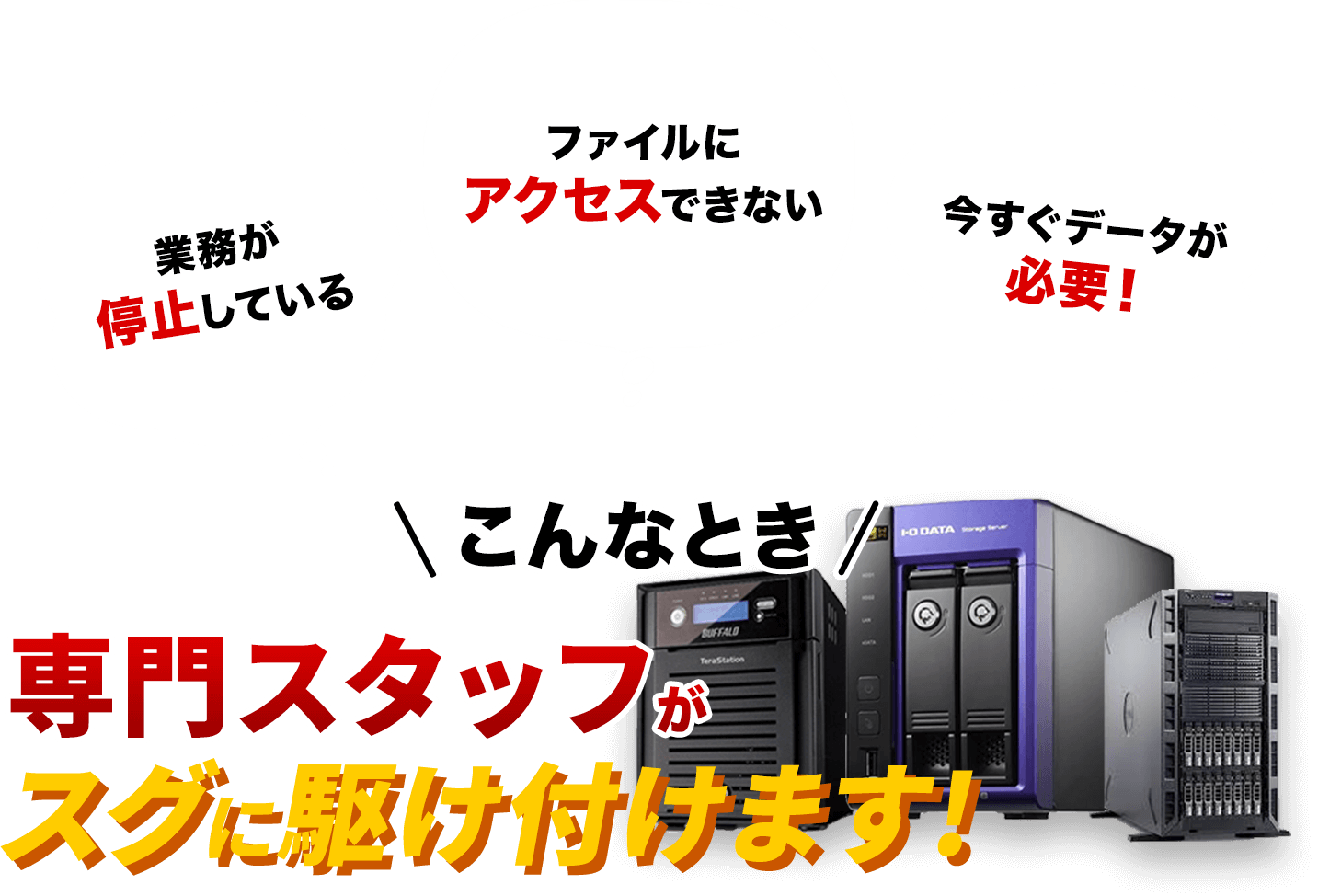 こんなときデータ復旧の専門スタッフがスグに駆け付けます!