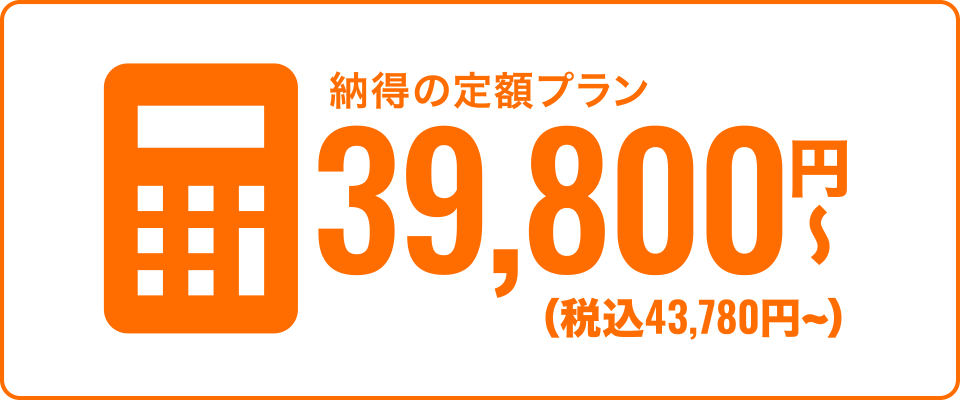 納得の定額プラン　39,800円〜（税込43,780円〜）