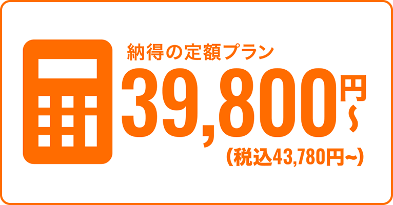 納得の定額プラン　39,800円〜（税込43,780円〜）