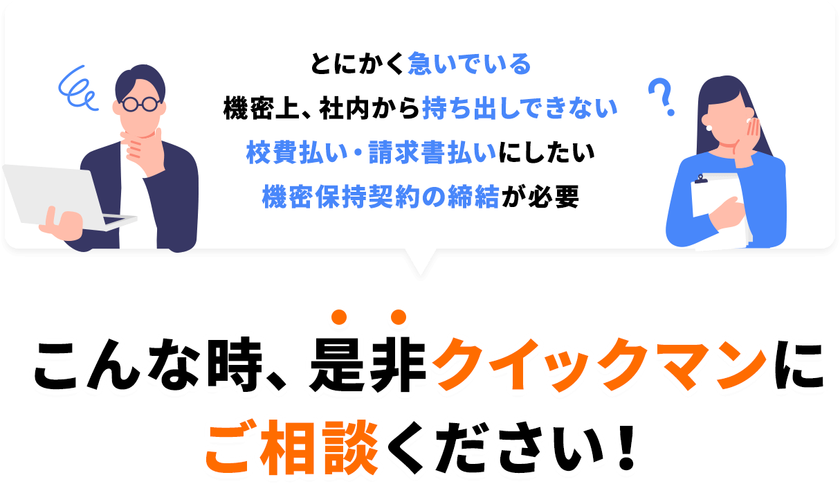 とにかく急いでいる機密上、社内から持ち出しできない 校費払い・請求書払いにしたい機密保持契約の締結が必要 こんな時、是非クイックマンにご相談ください！