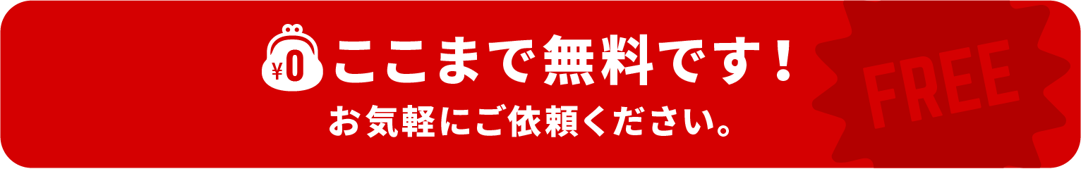 ここまで無料です！お気軽にご依頼ください。