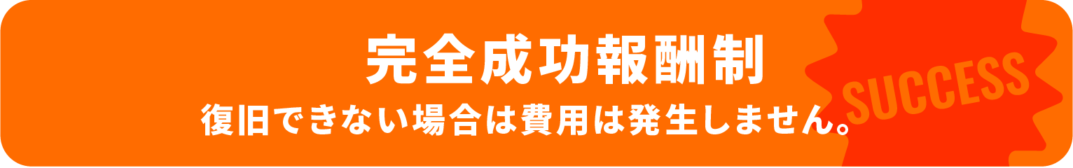 完全成功報酬制 復旧できない場合は費用は発生しません。